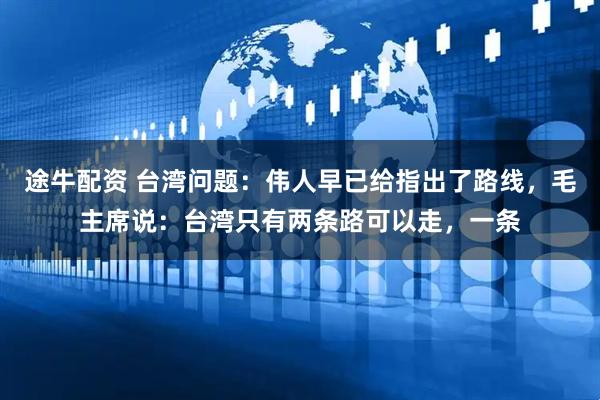 途牛配资 台湾问题：伟人早已给指出了路线，毛主席说：台湾只有两条路可以走，一条