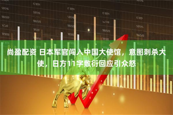 尚盈配资 日本军官闯入中国大使馆,意图刺杀大使,日方11字敷衍回应引众怒