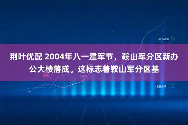 荆叶优配 2004年八一建军节，鞍山军分区新办公大楼落成。这标志着鞍山军分区基