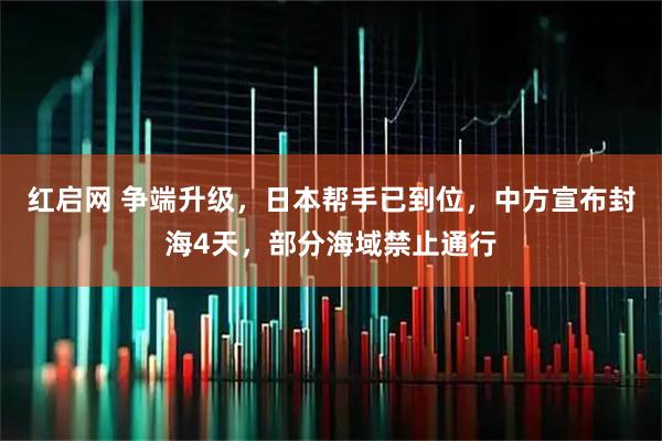 红启网 争端升级，日本帮手已到位，中方宣布封海4天，部分海域禁止通行