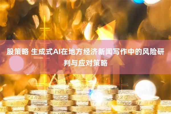 股策略 生成式AI在地方经济新闻写作中的风险研判与应对策略