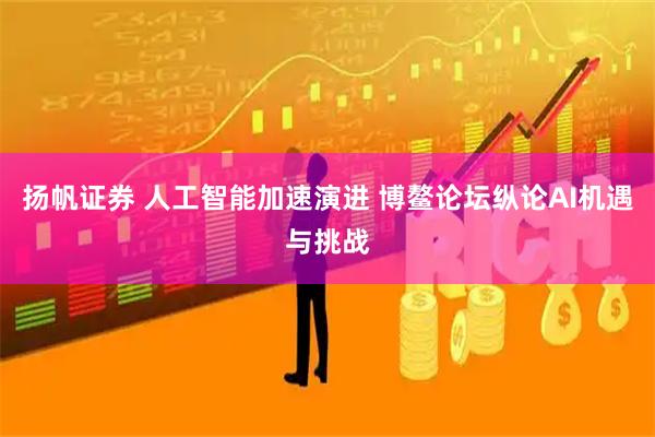 扬帆证券 人工智能加速演进 博鳌论坛纵论AI机遇与挑战