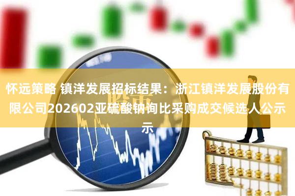 怀远策略 镇洋发展招标结果：浙江镇洋发展股份有限公司202602亚硫酸钠询比采购成交候选人公示