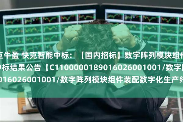 巨牛盈 快克智能中标：【国内招标】数字阵列模块组件装配数字化生产线中标结果公告【C1100000189016026001001/数字阵列模块组件装配数字化生产线】