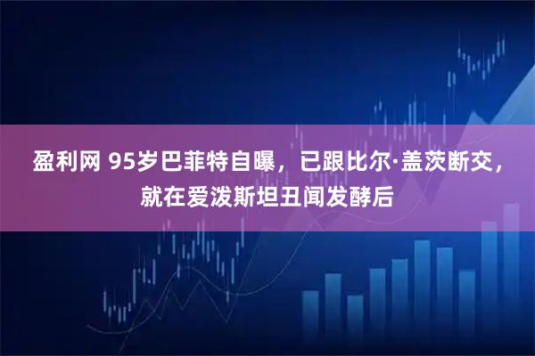 盈利网 95岁巴菲特自曝，已跟比尔·盖茨断交，就在爱泼斯坦丑闻发酵后