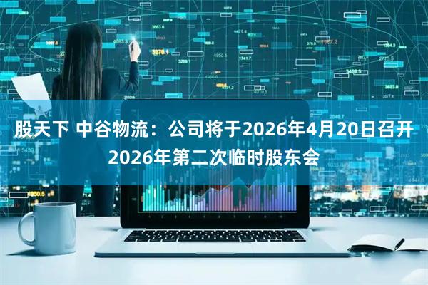 股天下 中谷物流：公司将于2026年4月20日召开2026年第二次临时股东会