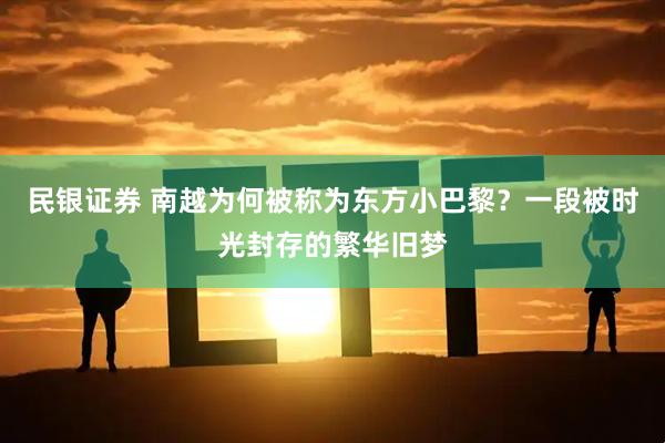 民银证券 南越为何被称为东方小巴黎？一段被时光封存的繁华旧梦