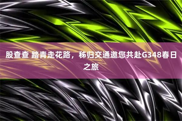 股查查 踏青走花路，秭归交通邀您共赴G348春日之旅