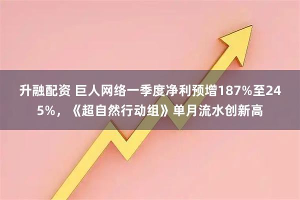 升融配资 巨人网络一季度净利预增187%至245%，《超自然行动组》单月流水创新高