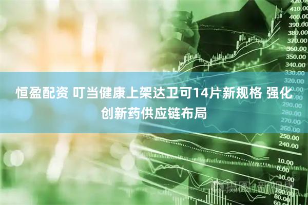 恒盈配资 叮当健康上架达卫可14片新规格 强化创新药供应链布局