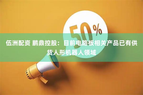 伍洲配资 鹏鼎控股:目前电路板相关产品已有供货人形机器人领域