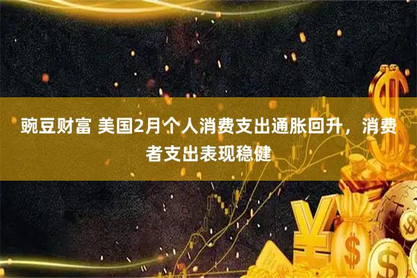 豌豆财富 美国2月个人消费支出通胀回升,消费者支出表现稳健