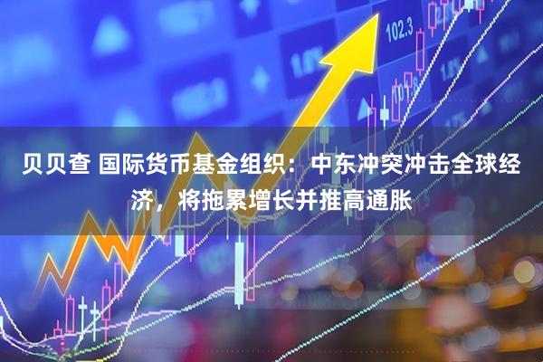 贝贝查 国际货币基金组织：中东冲突冲击全球经济，将拖累增长并推高通胀