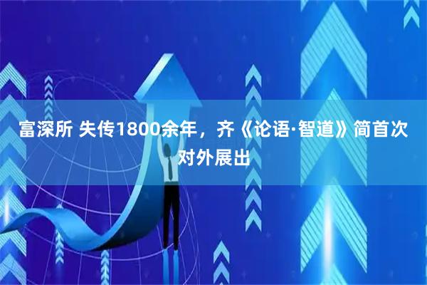 富深所 失传1800余年，齐《论语·智道》简首次对外展出