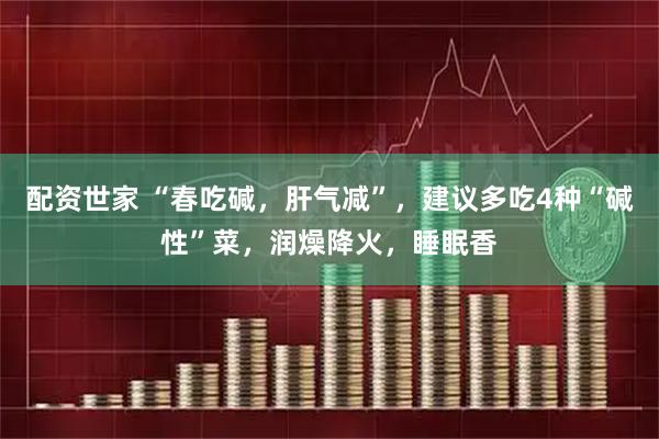 配资世家 “春吃碱，肝气减”，建议多吃4种“碱性”菜，润燥降火，睡眠香