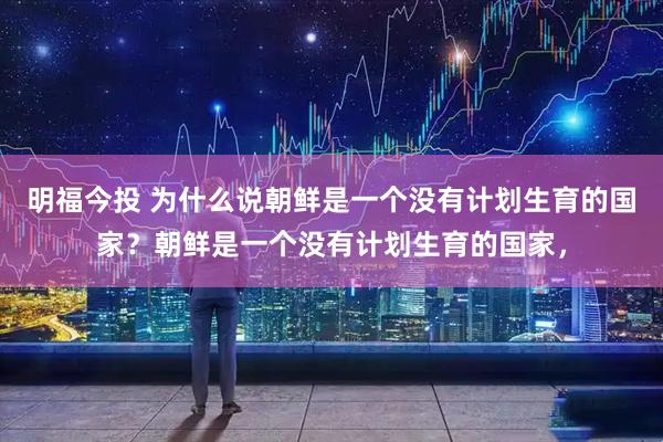 明福今投 为什么说朝鲜是一个没有计划生育的国家？朝鲜是一个没有计划生育的国家，