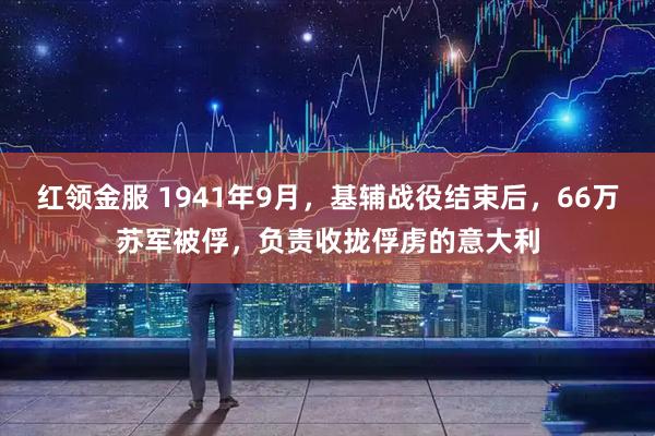 红领金服 1941年9月，基辅战役结束后，66万苏军被俘，负责收拢俘虏的意大利