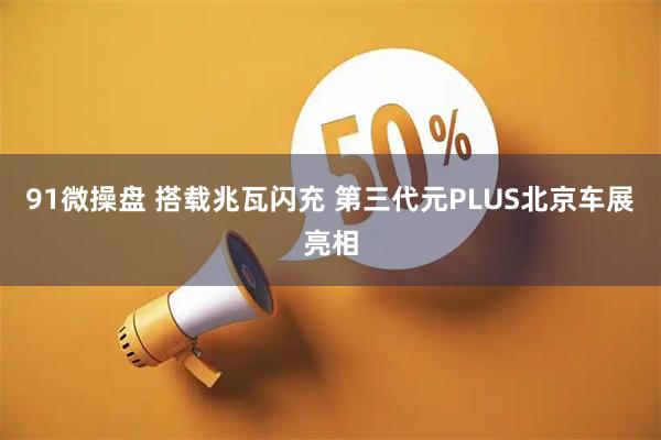 91微操盘 搭载兆瓦闪充 第三代元PLUS北京车展亮相