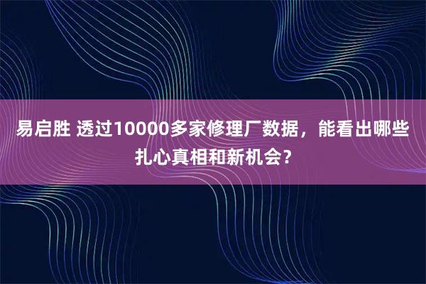 易启胜 透过10000多家修理厂数据，能看出哪些扎心真相和新机会？