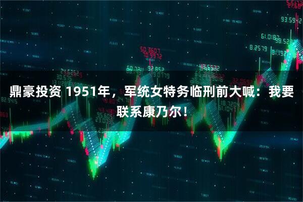 鼎豪投资 1951年，军统女特务临刑前大喊：我要联系康乃尔！