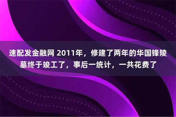 速配发金融网 2011年，修建了两年的华国锋陵墓终于竣工了，事后一统计，一共花费了