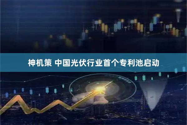 神机策 中国光伏行业首个专利池启动