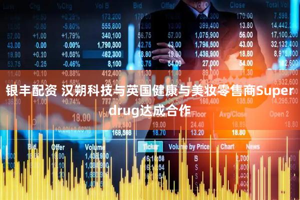 银丰配资 汉朔科技与英国健康与美妆零售商Superdrug达成合作