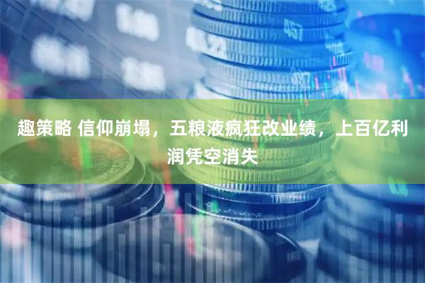 趣策略 信仰崩塌，五粮液疯狂改业绩，上百亿利润凭空消失