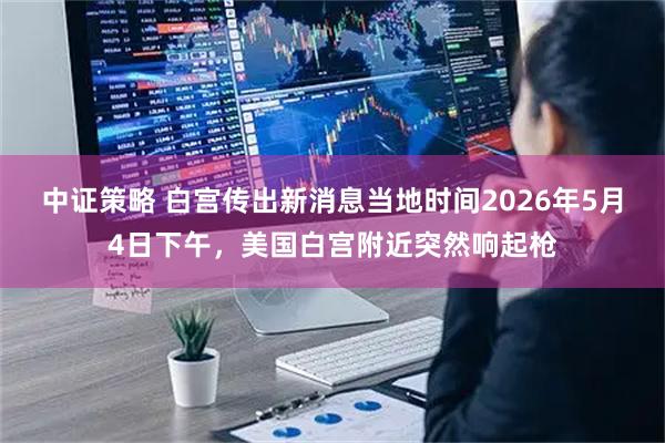 中证策略 白宫传出新消息当地时间2026年5月4日下午，美国白宫附近突然响起枪