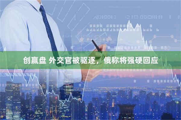 创赢盘 外交官被驱逐，俄称将强硬回应