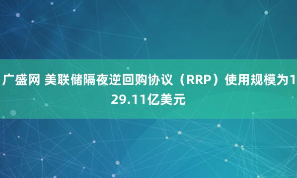 广盛网 美联储隔夜逆回购协议（RRP）使用规模为129.11亿美元