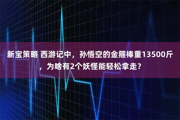 新宝策略 西游记中，孙悟空的金箍棒重13500斤，为啥有2个妖怪能轻松拿走？