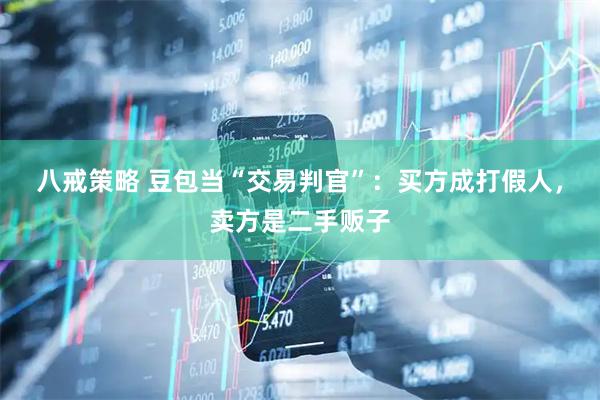 八戒策略 豆包当“交易判官”：买方成打假人，卖方是二手贩子