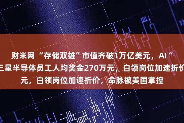 财米网 “存储双雄”市值齐破1万亿美元，AI“绑架”韩国经济：三星半导体员工人均奖金270万元，白领岗位加速折价，命脉被美国掌控