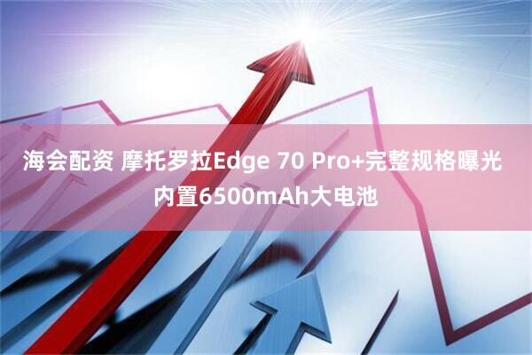 海会配资 摩托罗拉Edge 70 Pro+完整规格曝光 内置6500mAh大电池