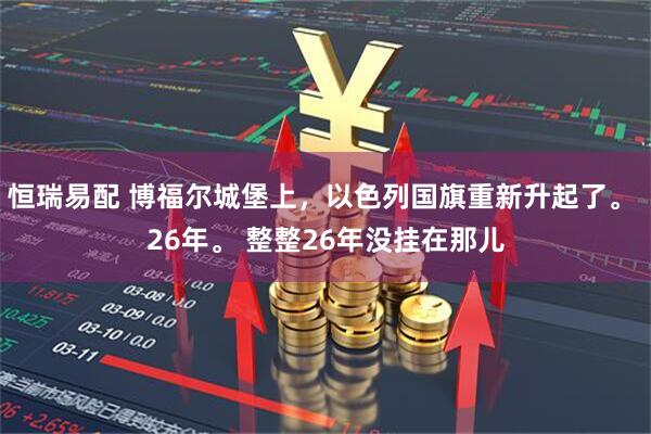 恒瑞易配 博福尔城堡上，以色列国旗重新升起了。 26年。 整整26年没挂在那儿