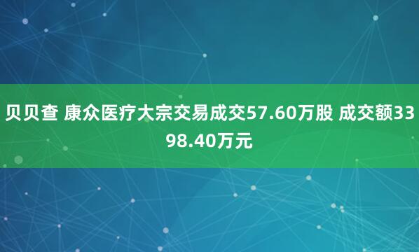 贝贝查 康众医疗大宗交易成交57.60万股 成交额3398.40万元