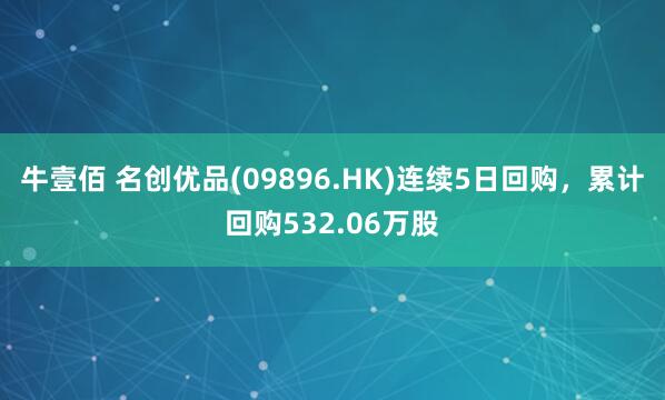 牛壹佰 名创优品(09896.HK)连续5日回购，累计回购532.06万股