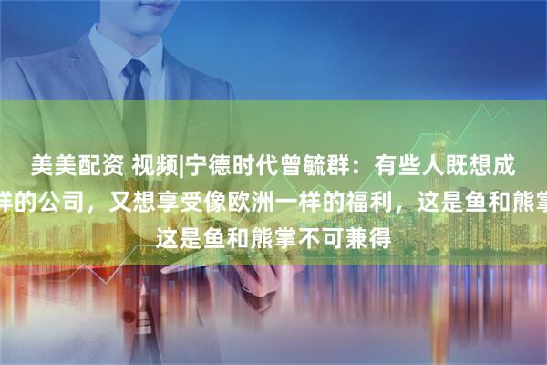 美美配资 视频|宁德时代曾毓群：有些人既想成为硅谷一样的公司，又想享受像欧洲一样的福利，这是鱼和熊掌不可兼得