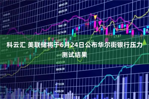科云汇 美联储将于6月24日公布华尔街银行压力测试结果