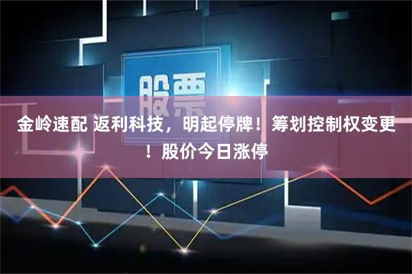 金岭速配 返利科技，明起停牌！筹划控制权变更！股价今日涨停