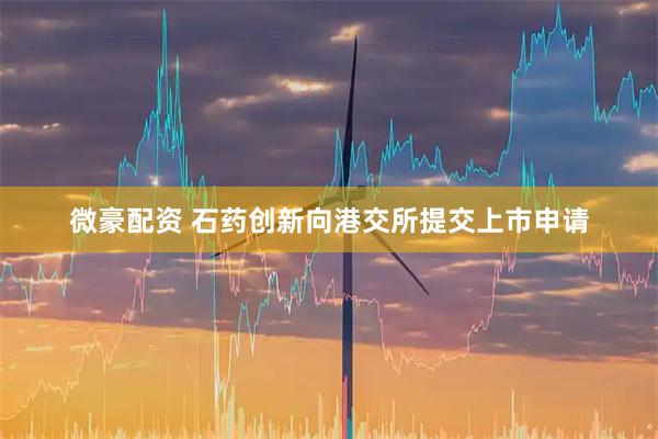 微豪配资 石药创新向港交所提交上市申请