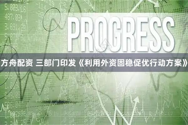 方舟配资 三部门印发《利用外资固稳促优行动方案》