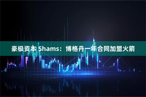 豪极资本 Shams：博格丹一年合同加盟火箭