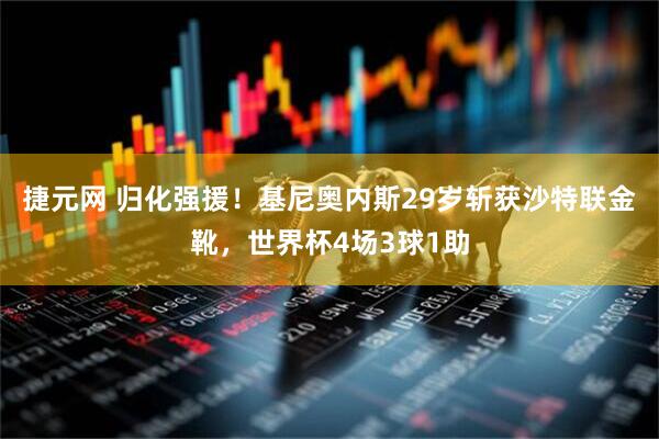 捷元网 归化强援！基尼奥内斯29岁斩获沙特联金靴，世界杯4场3球1助