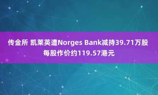 传金所 凯莱英遭Norges Bank减持39.71万股 每股作价约119.57港元