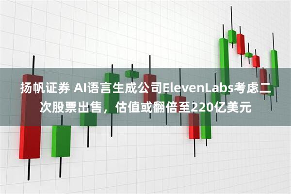 扬帆证券 AI语言生成公司ElevenLabs考虑二次股票出售，估值或翻倍至220亿美元