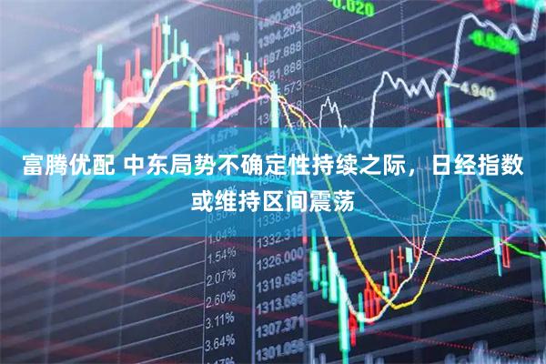 富腾优配 中东局势不确定性持续之际，日经指数或维持区间震荡