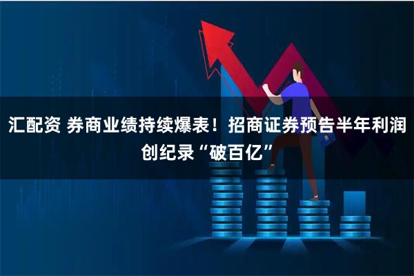 汇配资 券商业绩持续爆表！招商证券预告半年利润创纪录“破百亿”