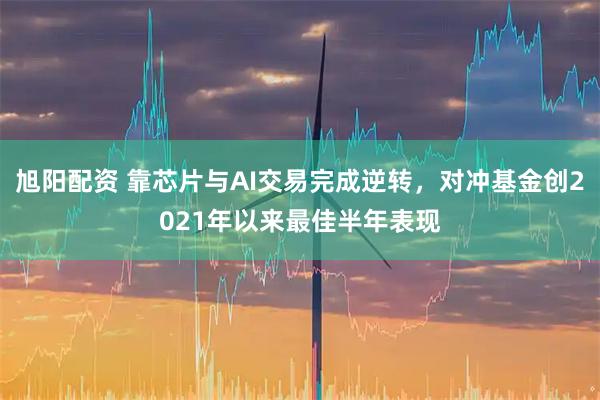 旭阳配资 靠芯片与AI交易完成逆转，对冲基金创2021年以来最佳半年表现